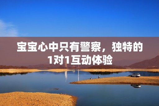 宝宝心中只有警察，独特的1对1互动体验