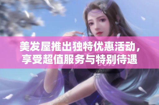 美发屋推出独特优惠活动，享受超值服务与特别待遇