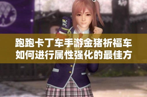 跑跑卡丁车手游金猪祈福车如何进行属性强化的最佳方案与全面解析
