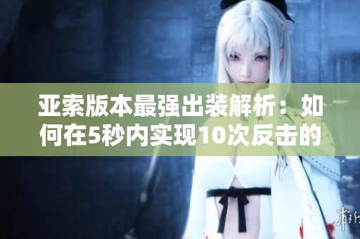 亚索版本最强出装解析：如何在5秒内实现10次反击的精彩操作