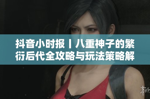 抖音小时报丨八重神子的繁衍后代全攻略与玩法策略解析