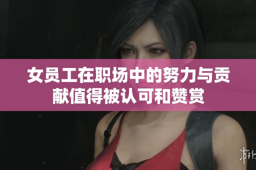 女员工在职场中的努力与贡献值得被认可和赞赏