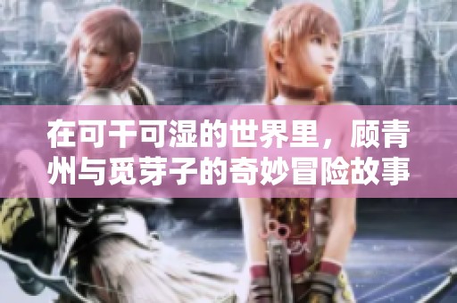 在可干可湿的世界里，顾青州与觅芽子的奇妙冒险故事