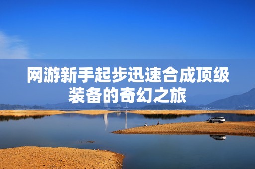 网游新手起步迅速合成顶级装备的奇幻之旅
