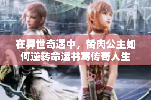 在异世奇遇中，胬肉公主如何逆转命运书写传奇人生
