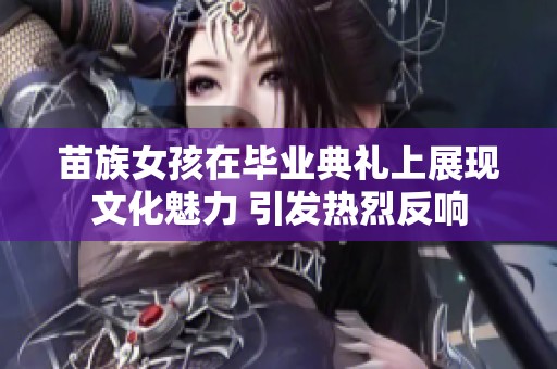苗族女孩在毕业典礼上展现文化魅力 引发热烈反响