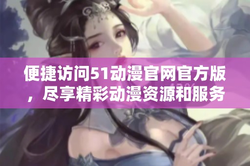 便捷访问51动漫官网官方版，尽享精彩动漫资源和服务