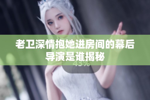 老卫深情抱她进房间的幕后导演是谁揭秘
