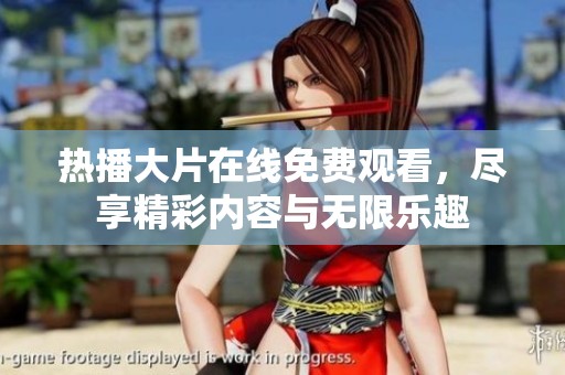 热播大片在线免费观看，尽享精彩内容与无限乐趣