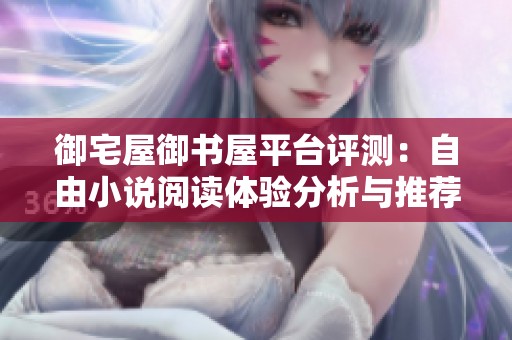 御宅屋御书屋平台评测：自由小说阅读体验分析与推荐