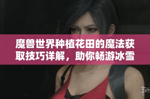 魔兽世界种植花田的魔法获取技巧详解，助你畅游冰雪手游世界
