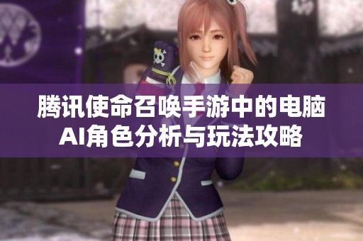 腾讯使命召唤手游中的电脑AI角色分析与玩法攻略