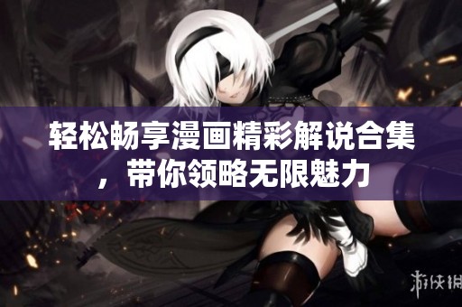 轻松畅享漫画精彩解说合集，带你领略无限魅力