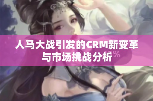 人马大战引发的CRM新变革与市场挑战分析
