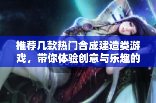 推荐几款热门合成建造类游戏，带你体验创意与乐趣的结合