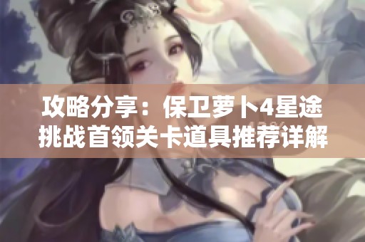 攻略分享：保卫萝卜4星途挑战首领关卡道具推荐详解