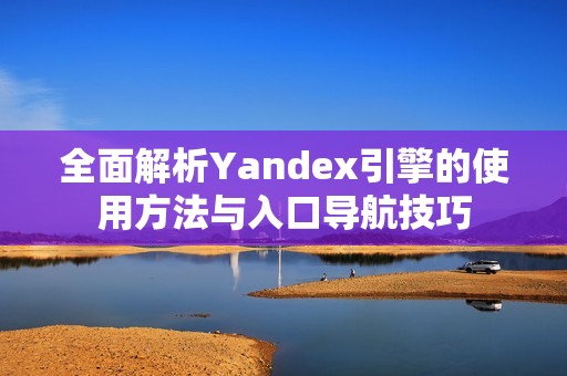 全面解析Yandex引擎的使用方法与入口导航技巧