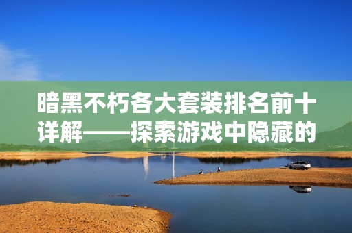 暗黑不朽各大套装排名前十详解——探索游戏中隐藏的神秘力量与技巧