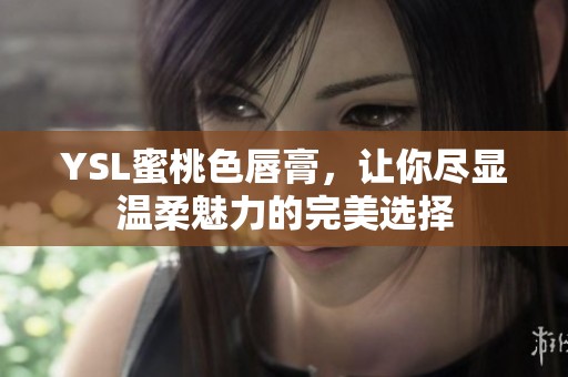 YSL蜜桃色唇膏，让你尽显温柔魅力的完美选择