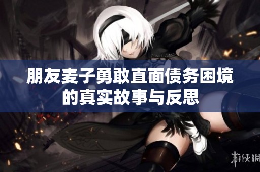 朋友麦子勇敢直面债务困境的真实故事与反思