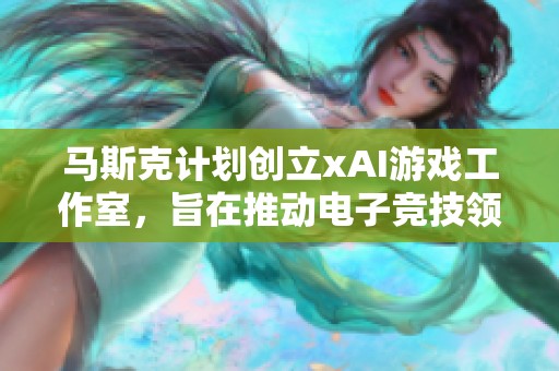 马斯克计划创立xAI游戏工作室，旨在推动电子竞技领域的创新变革