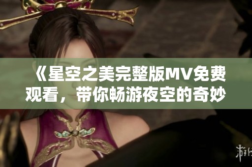 《星空之美完整版MV免费观看，带你畅游夜空的奇妙旅程》