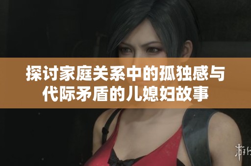 探讨家庭关系中的孤独感与代际矛盾的儿媳妇故事
