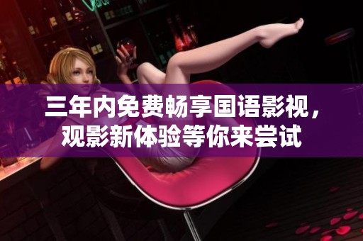 三年内免费畅享国语影视，观影新体验等你来尝试