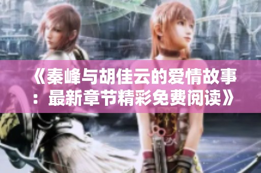 《秦峰与胡佳云的爱情故事：最新章节精彩免费阅读》