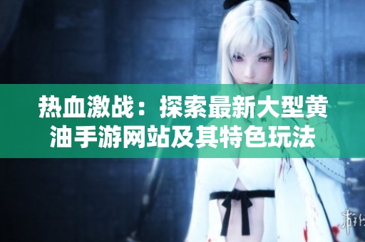 热血激战：探索最新大型黄油手游网站及其特色玩法
