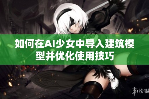 如何在AI少女中导入建筑模型并优化使用技巧