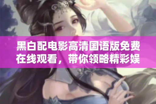 黑白配电影高清国语版免费在线观看，带你领略精彩娱乐体验