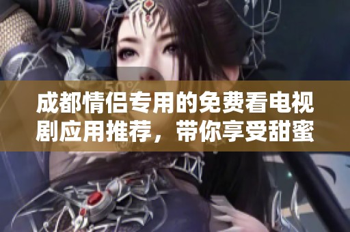 成都情侣专用的免费看电视剧应用推荐，带你享受甜蜜影像时光