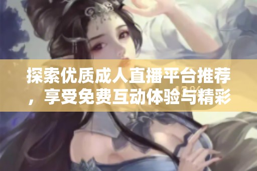 探索优质成人直播平台推荐，享受免费互动体验与精彩内容