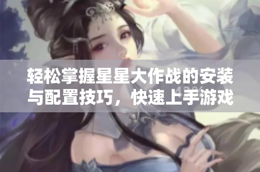 轻松掌握星星大作战的安装与配置技巧，快速上手游戏乐趣