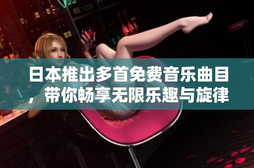 日本推出多首免费音乐曲目，带你畅享无限乐趣与旋律