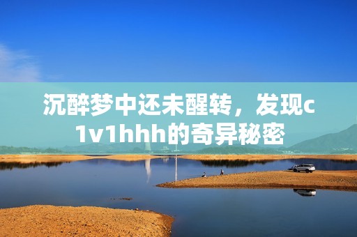 沉醉梦中还未醒转，发现c1v1hhh的奇异秘密