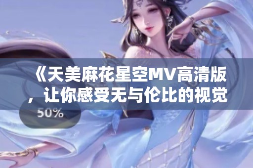 《天美麻花星空MV高清版，让你感受无与伦比的视觉盛宴》