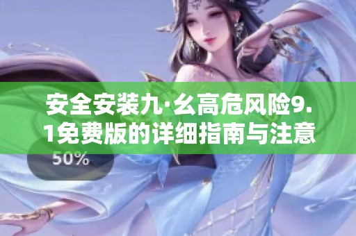 安全安装九·幺高危风险9.1免费版的详细指南与注意事项