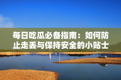 每日吃瓜必备指南：如何防止走丢与保持安全的小贴士