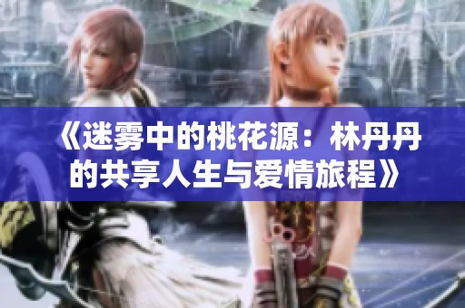 《迷雾中的桃花源：林丹丹的共享人生与爱情旅程》