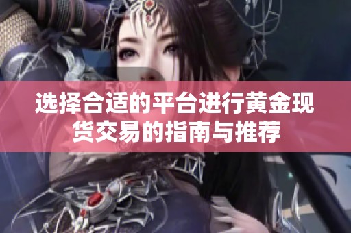 选择合适的平台进行黄金现货交易的指南与推荐