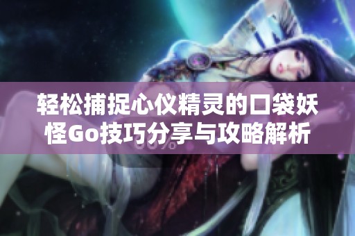 轻松捕捉心仪精灵的口袋妖怪Go技巧分享与攻略解析