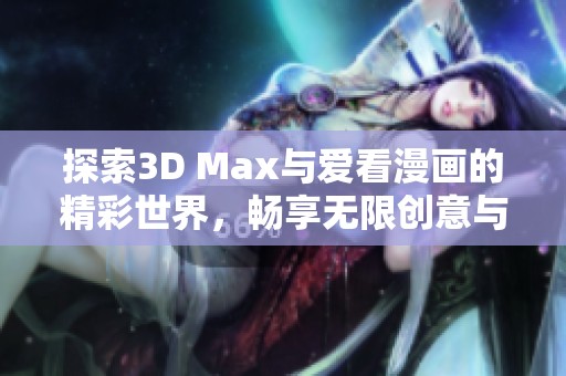 探索3D Max与爱看漫画的精彩世界，畅享无限创意与乐趣
