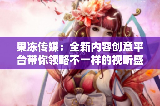 果冻传媒：全新内容创意平台带你领略不一样的视听盛宴