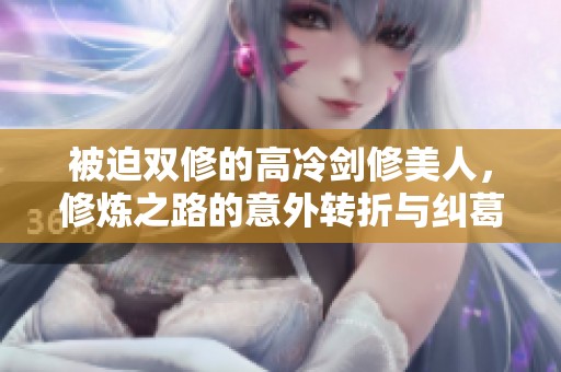 被迫双修的高冷剑修美人，修炼之路的意外转折与纠葛