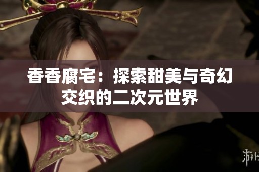 香香腐宅：探索甜美与奇幻交织的二次元世界