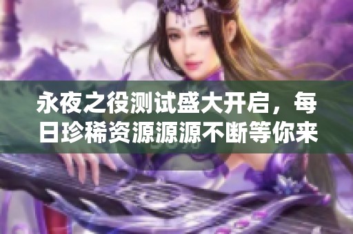 永夜之役测试盛大开启，每日珍稀资源源源不断等你来拿！