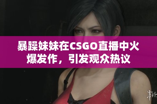 暴躁妹妹在CSGO直播中火爆发作，引发观众热议
