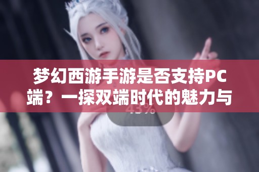 梦幻西游手游是否支持PC端？一探双端时代的魅力与精彩